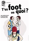 T'es foot ou quoi ? - Le Théâtre de la Gare