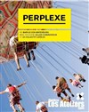 Perplexe - Théâtre Nouvelle Génération - Les Ateliers - Presqu'île